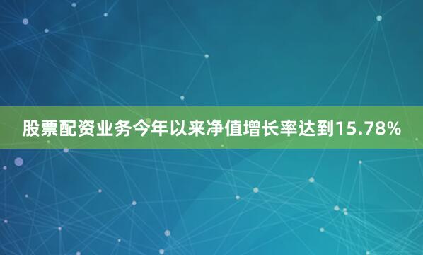股票配资业务今年以来净值增长率达到15.78%