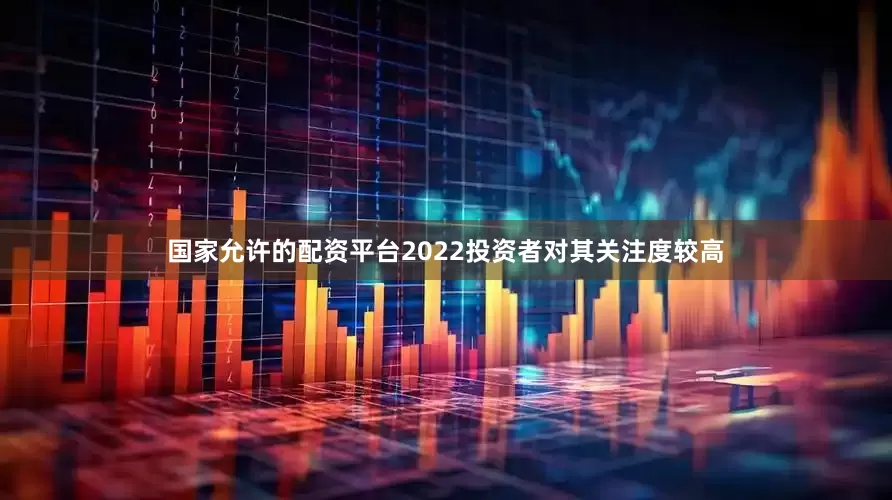 国家允许的配资平台2022投资者对其关注度较高