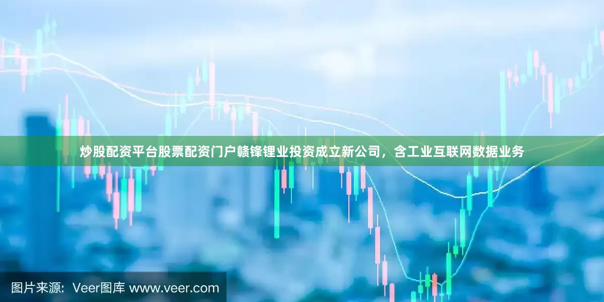 炒股配资平台股票配资门户赣锋锂业投资成立新公司，含工业互联网数据业务