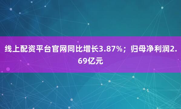 线上配资平台官网同比增长3.87%；归母净利润2.69亿元