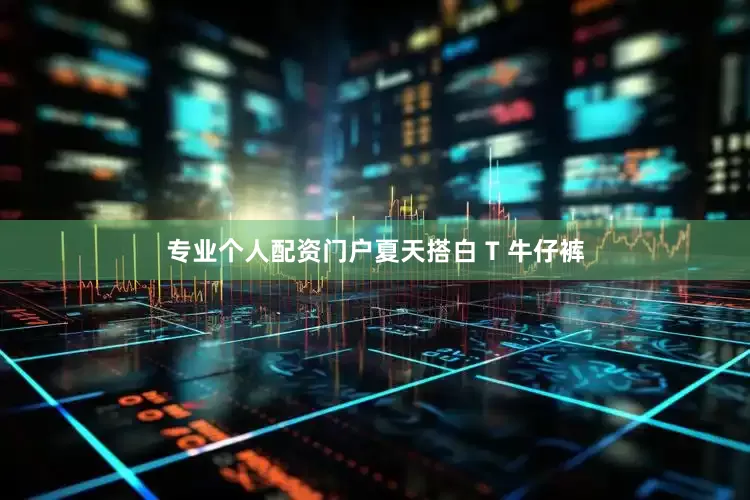 专业个人配资门户夏天搭白 T 牛仔裤